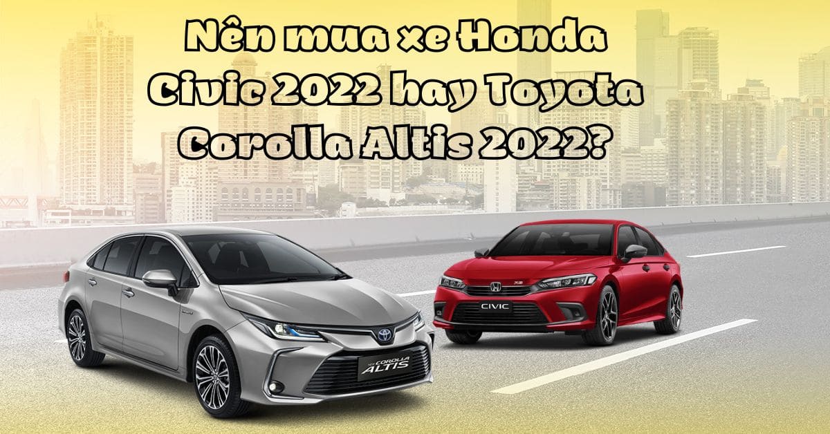 Nên mua xe Honda Civic 2022 hay Toyota Corolla Altis 2022